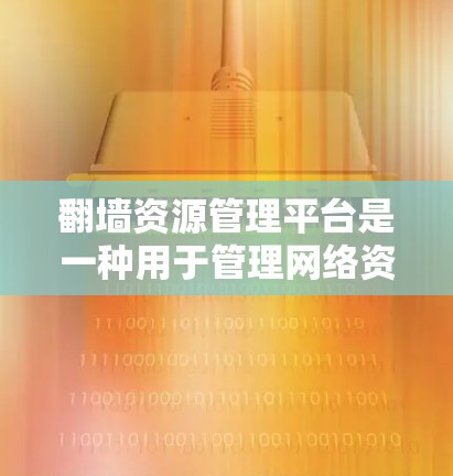 翻墙资源管理平台是一种用于管理网络资源的软件工具，旨在帮助用户高效、安全地访问互联网上的资源。以下是对该平台的详细总结