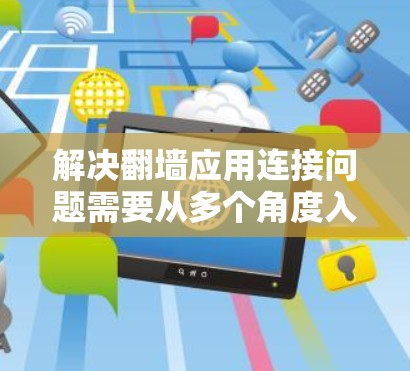 解决翻墙应用连接问题需要从多个角度入手，逐步排查和解决。以下是一步步的解决方案