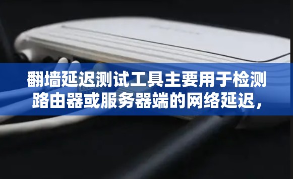翻墙延迟测试工具主要用于检测路由器或服务器端的网络延迟，帮助用户了解网络连接的稳定性。以下是一些常用的翻墙延迟测试工具及其使用方法