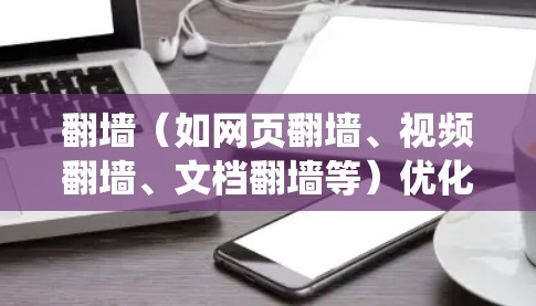 翻墙（如网页翻墙、视频翻墙、文档翻墙等）优化方案是一个复杂的系统工程，通常需要结合技术、业务和用户需求进行规划和实施。以下是一个通用的翻墙优化方案框架，你可以根据具体需求进行调整和细化