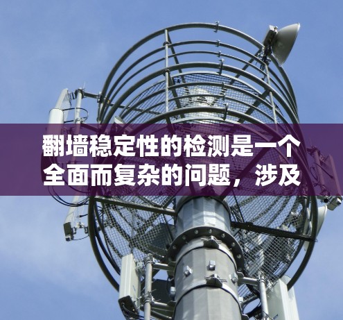 翻墙稳定性的检测是一个全面而复杂的问题，涉及多个方面。以下是对翻墙稳定性的详细分析和建议