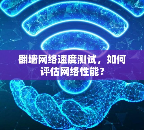 翻墙网络速度测试，如何评估网络性能？