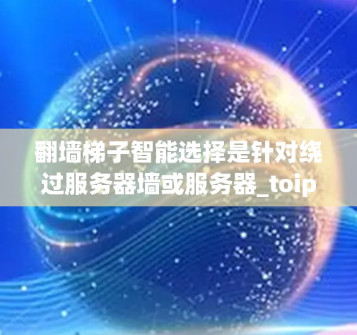 翻墙梯子智能选择是针对绕过服务器墙或服务器_toip限制而开发的网络管理工具，旨在帮助网站优化服务器位置或域名选择。以下是详细的步骤说明