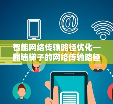 智能网络传输路径优化—翻墙梯子的网络传输路径优化