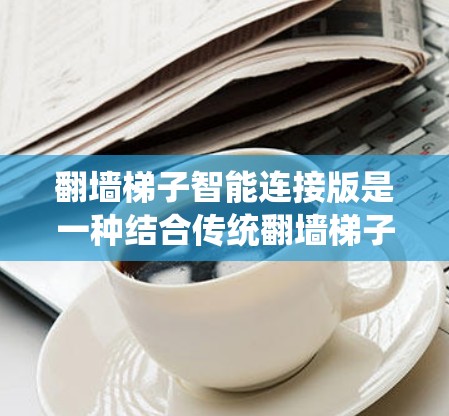 翻墙梯子智能连接版是一种结合传统翻墙梯子功能和现代智能技术的设备，通常用于移除墙上的障碍物或移动设备到墙外。智能连接版通常意味着设备具备自动化翻墙、智能识别和连接等功能，以提高翻墙效率和准确性