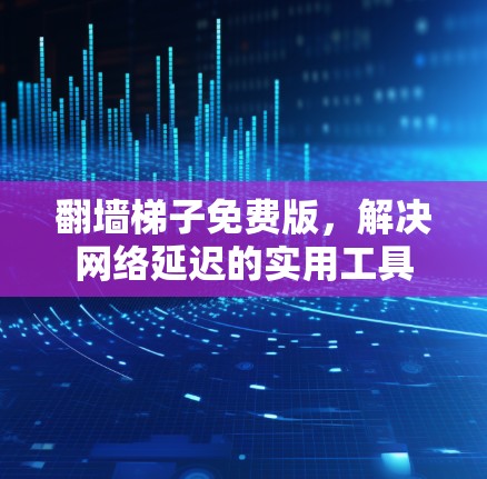 翻墙梯子免费版，解决网络延迟的实用工具