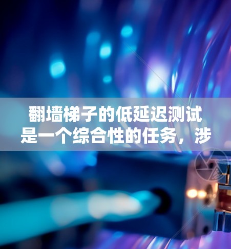 翻墙梯子的低延迟测试是一个综合性的任务，涉及多个因素，以下是对该问题的分步解释