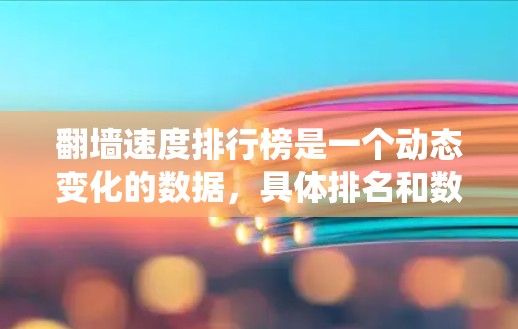 翻墙速度排行榜是一个动态变化的数据，具体排名和数据会根据最新的统计报告和行业分析而变化。以下是一些常见的翻墙速度排行榜和相关数据