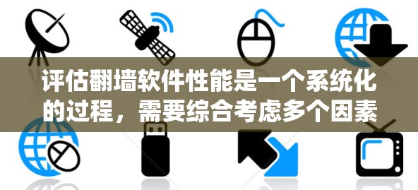 评估翻墙软件性能是一个系统化的过程，需要综合考虑多个因素。以下是一个有条理的评估步骤