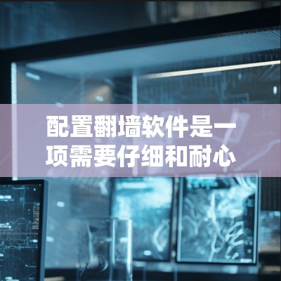 配置翻墙软件是一项需要仔细和耐心的步骤，以下是一个清晰的分步指南，帮助您顺利完成配置