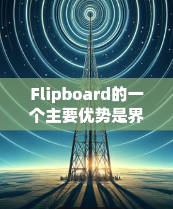 Flipboard的一个主要优势是界面友好，用户可以通过简单的一步就能完成翻墙操作。此外，Flipboard还提供了多种功能选项，包括本地镜像管理、下载工具和数据保护功能