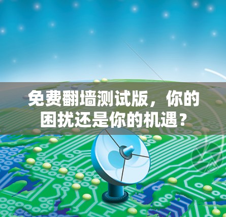 免费翻墙测试版，你的困扰还是你的机遇？