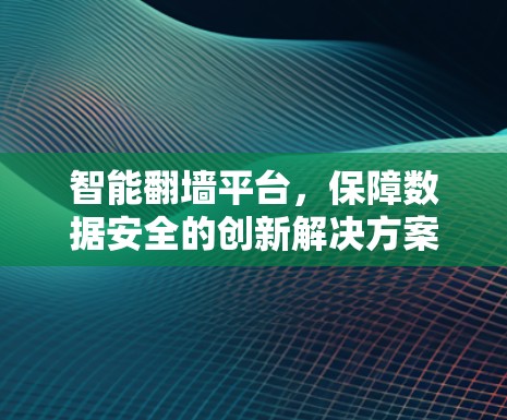 智能翻墙平台，保障数据安全的创新解决方案