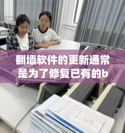 翻墙软件的更新通常是为了修复已有的bug，优化功能，或者引入新的功能。翻墙软件的更新内容可能包括