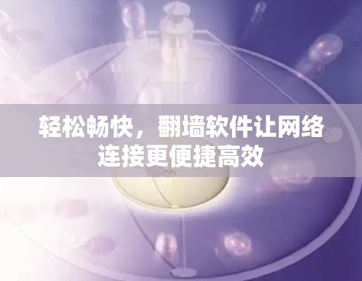 轻松畅快，翻墙软件让网络连接更便捷高效