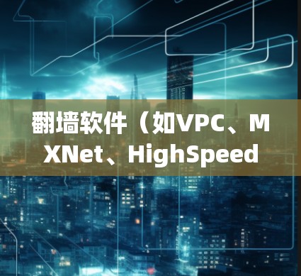 翻墙软件（如VPC、MXNet、HighSpeedNet等）用于快速连接到互联网，通常用于访问远程服务器或进行网络测试。选择一个适合自己的翻墙软件，需要考虑以下因素
