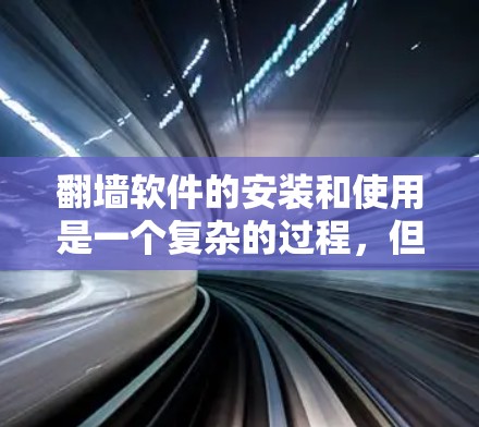翻墙软件的安装和使用是一个复杂的过程，但通过以下指南，你可以更好地理解和操作这些工具