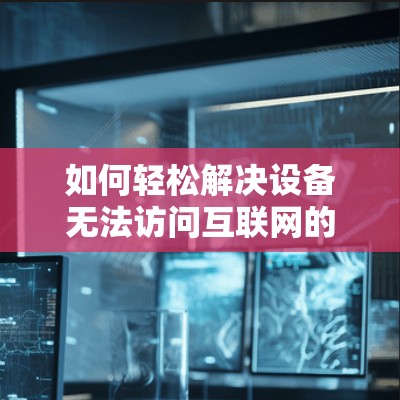 如何轻松解决设备无法访问互联网的翻墙连接问题
