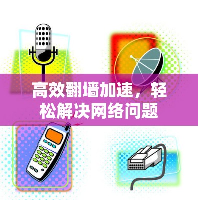 高效翻墙加速，轻松解决网络问题