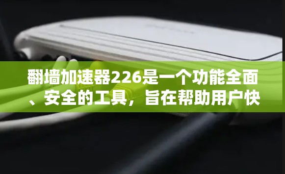 翻墙加速器226是一个功能全面、安全的工具，旨在帮助用户快速访问网络资源，解决网络不稳定的问题。以下是对该工具的详细分析