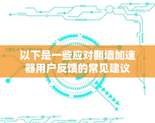 以下是一些应对翻墙加速器用户反馈的常见建议