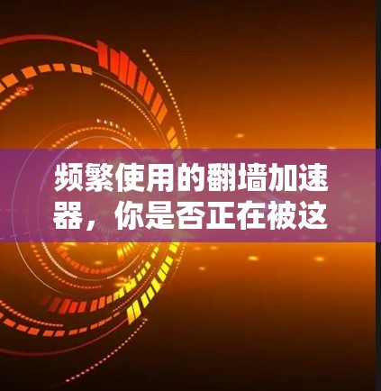 频繁使用的翻墙加速器，你是否正在被这些工具困住？