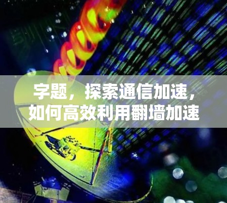 字题，探索通信加速，如何高效利用翻墙加速器？