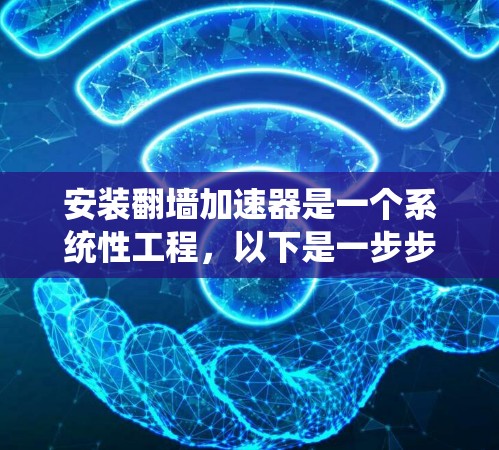 安装翻墙加速器是一个系统性工程，以下是一步步的指南