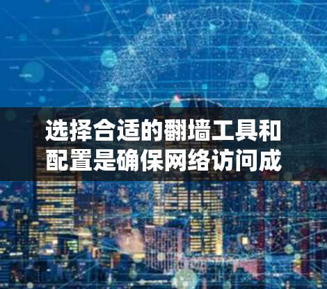 选择合适的翻墙工具和配置是确保网络访问成功的关键步骤。以下是一个系统化的指南，帮助您一步步选择和使用翻墙工具