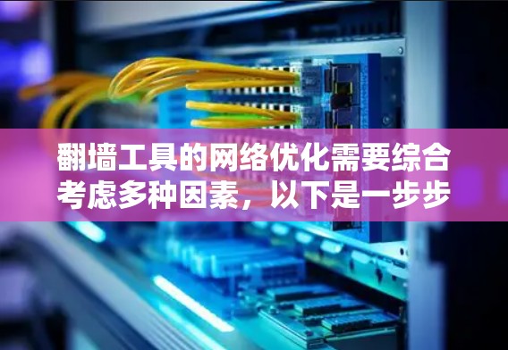 翻墙工具的网络优化需要综合考虑多种因素，以下是一步步的建议和解决方案