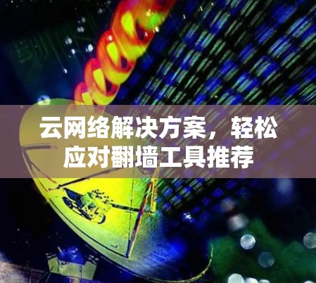 云网络解决方案，轻松应对翻墙工具推荐
