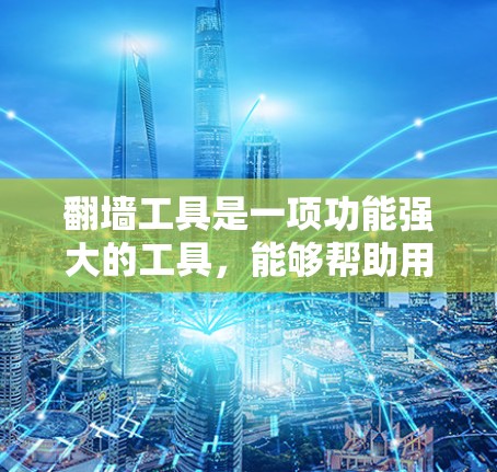 翻墙工具是一项功能强大的工具，能够帮助用户访问外部服务器，满足不同用户的需求。以下是对翻墙工具的详细介绍，帮助您选择适合自己的工具