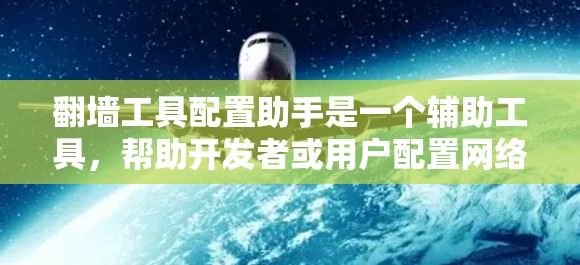 翻墙工具配置助手是一个辅助工具，帮助开发者或用户配置网络访问工具，避免网络防火墙的限制。以下是其主要功能和步骤