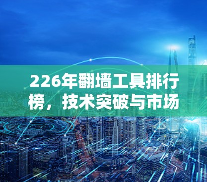 226年翻墙工具排行榜，技术突破与市场机遇