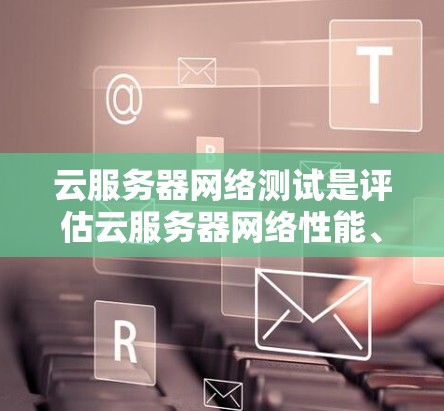 云服务器网络测试是评估云服务器网络性能、测试云服务扩展能力、优化云服务器配置的重要步骤。以下是一些常见的云服务器网络测试目的和方法