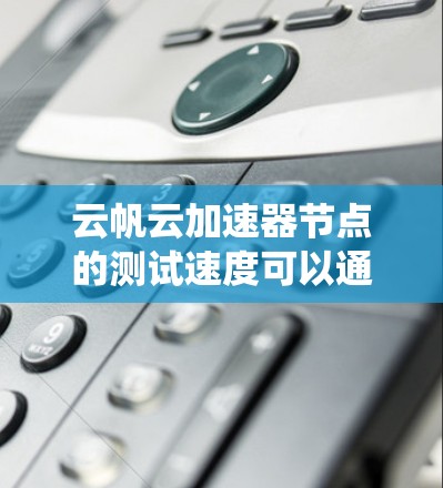 云帆云加速器节点的测试速度可以通过以下步骤进行系统性分析