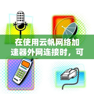 在使用云帆网络加速器外网连接时，可以按照以下步骤进行操作