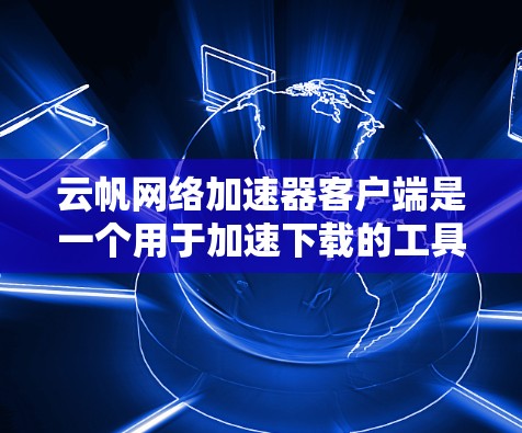 云帆网络加速器客户端是一个用于加速下载的工具，提供多种下载选项，包括本地下载和云下载。它支持多种协议，如GETT，提供压缩、解压缩和多线下载功能，帮助用户更快地获取文件。以下是详细的步骤和注意事项