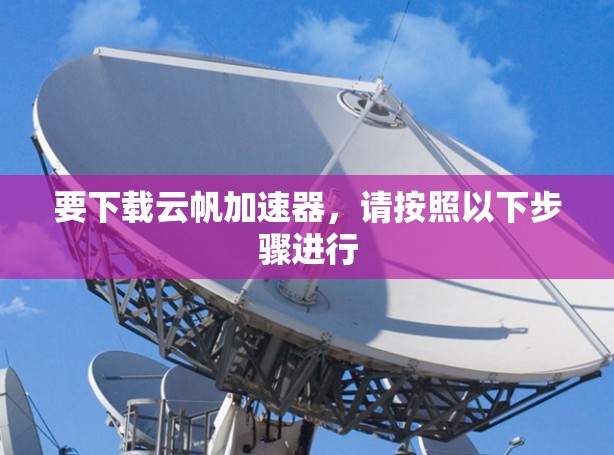 要下载云帆加速器，请按照以下步骤进行