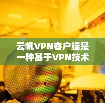 云帆VPN客户端是一种基于VPN技术的客户端工具，用于在不直接访问外部网络的情况下，通过互联网进行加密连接。以下是对该客户端的详细介绍