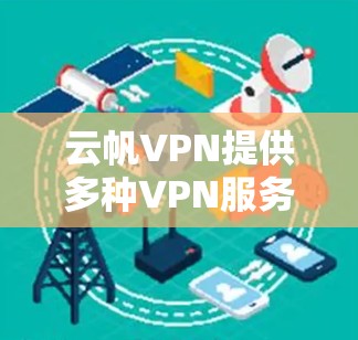 云帆VPN提供多种VPN服务，包括非侵入式VPN和深度VPN。以下是使用云帆VPN官方下载地址的步骤