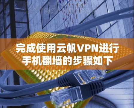 完成使用云帆VPN进行手机翻墙的步骤如下