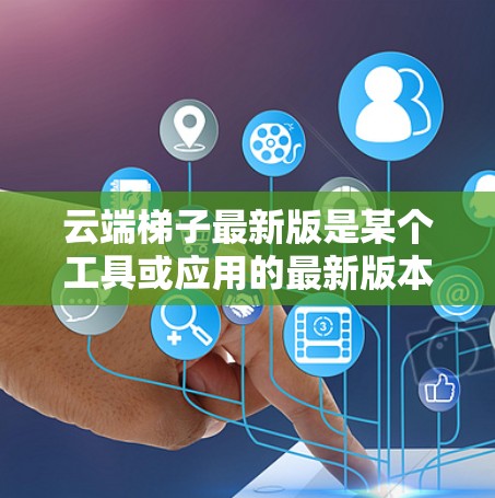 云端梯子最新版是某个工具或应用的最新版本，旨在帮助用户提升数据管理的效率和效果。以下是对该概念的详细分析