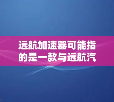 远航加速器可能指的是一款与远航汽车品牌相关的产品，具体信息可能因地区而异。如果您指的是远航汽车最新的加速器技术，可以参考以下信息