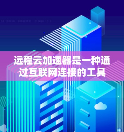远程云加速器是一种通过互联网连接的工具，用于加速上传的数据，通常是为了提高数据传输速度，减少传输时间。如果你需要下载并使用远程云加速器来加速数据上传，可以按照以下步骤进行