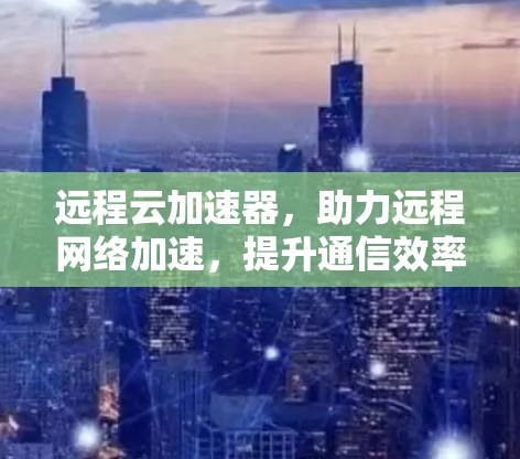 远程云加速器，助力远程网络加速，提升通信效率