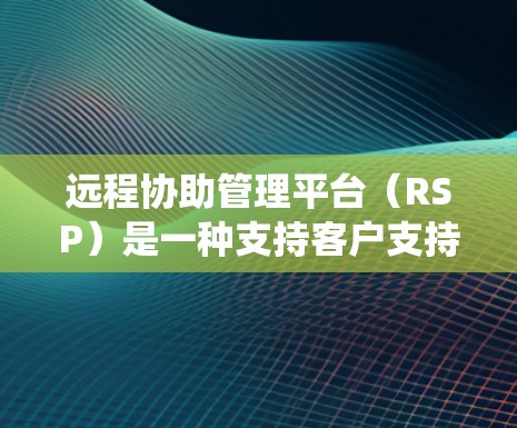 远程协助管理平台（RSP）是一种支持客户支持和管理功能的系统，通常通过互联网或远程方式实现。它允许用户通过各种平台与客户进行沟通，包括邮件、短信、视频通话、即时通讯等，以提供及时、准确和有效的帮助
