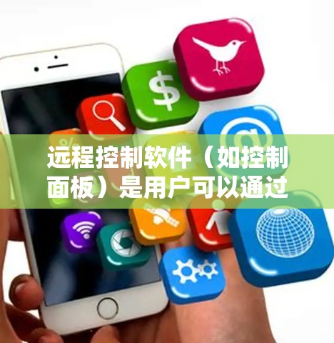 远程控制软件（如控制面板）是用户可以通过移动设备或本地电脑访问手机、平板或电脑上的设备，以远程控制它们的操作。以下是几种常见的远程控制软件及其最新版本