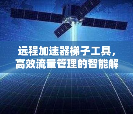 远程加速器梯子工具，高效流量管理的智能解决方案