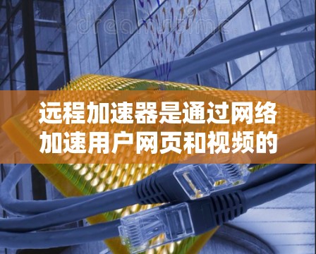 远程加速器是通过网络加速用户网页和视频的工具，通常需要通过以下步骤进行测试